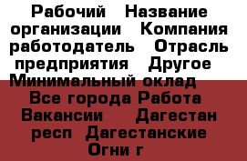 Рабочий › Название организации ­ Компания-работодатель › Отрасль предприятия ­ Другое › Минимальный оклад ­ 1 - Все города Работа » Вакансии   . Дагестан респ.,Дагестанские Огни г.